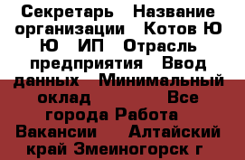 Секретарь › Название организации ­ Котов Ю.Ю., ИП › Отрасль предприятия ­ Ввод данных › Минимальный оклад ­ 25 000 - Все города Работа » Вакансии   . Алтайский край,Змеиногорск г.